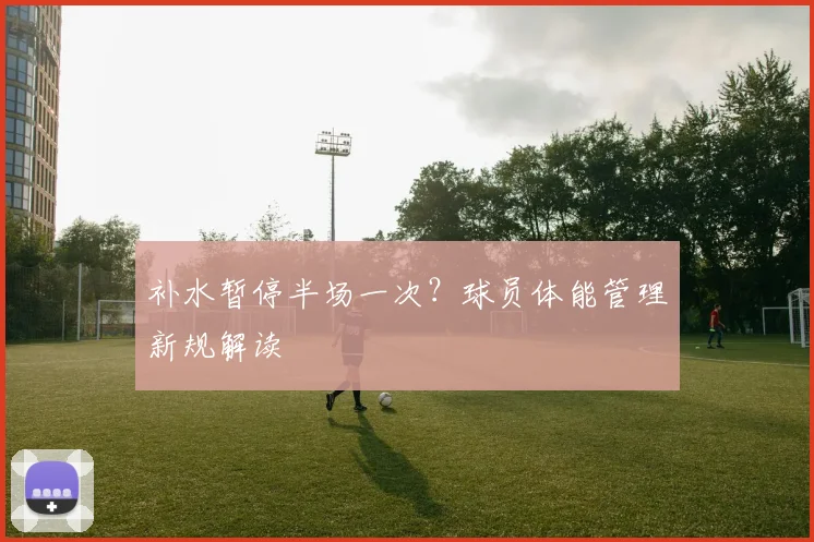 补水暂停半场一次?球员体能管理新规解读