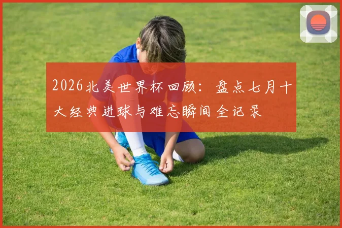 2026北美世界杯回顾：盘点七月十大经典进球与难忘瞬间全记录