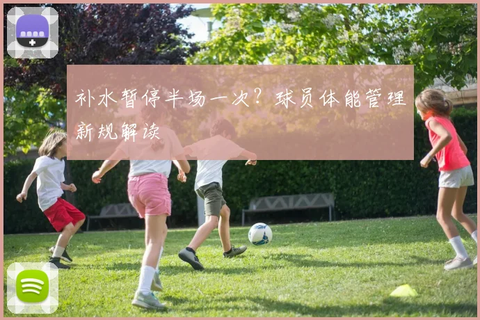 补水暂停半场一次？球员体能管理新规解读