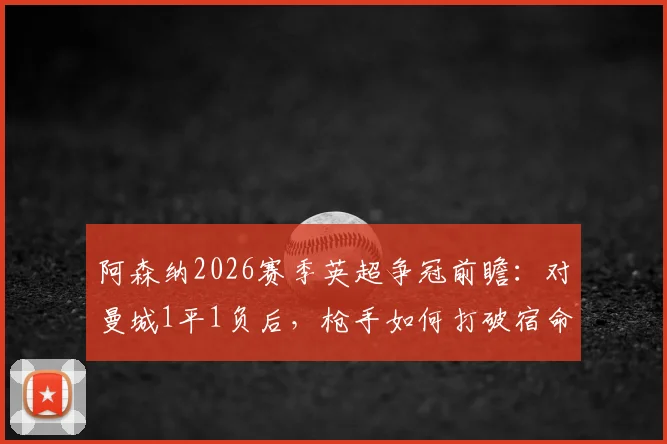 阿森纳2026赛季英超争冠前瞻：对曼城1平1负后，枪手如何打破宿命证明硬实力