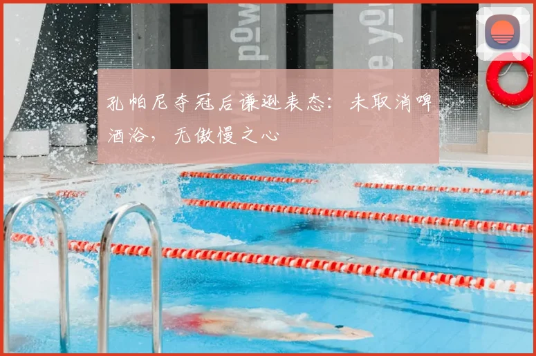 孔帕尼夺冠后谦逊表态：未取消啤酒浴，无傲慢之心