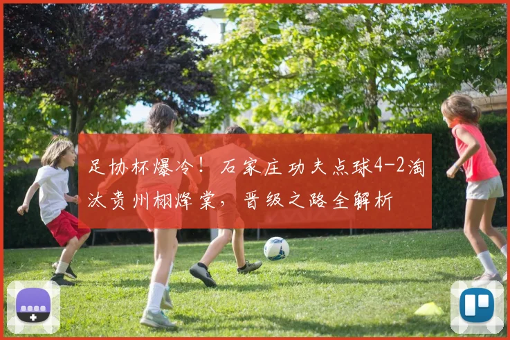 足协杯爆冷!石家庄功夫点球4-2淘汰贵州栩烽棠,晋级之路全解析