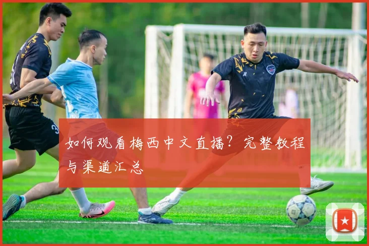 如何观看梅西中文直播?完整教程与渠道汇总
