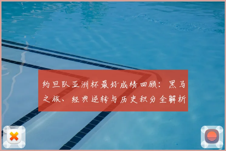 约旦队亚洲杯最好成绩回顾:黑马之旅、经典逆转与历史积分全解析
