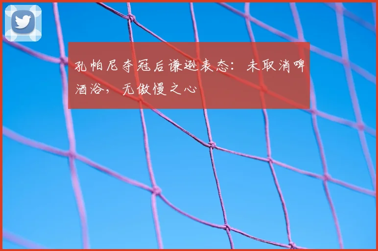 孔帕尼夺冠后谦逊表态：未取消啤酒浴，无傲慢之心