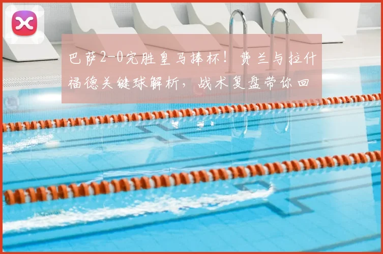 巴萨2-0完胜皇马捧杯!费兰与拉什福德关键球解析,战术复盘带你回顾经典德比