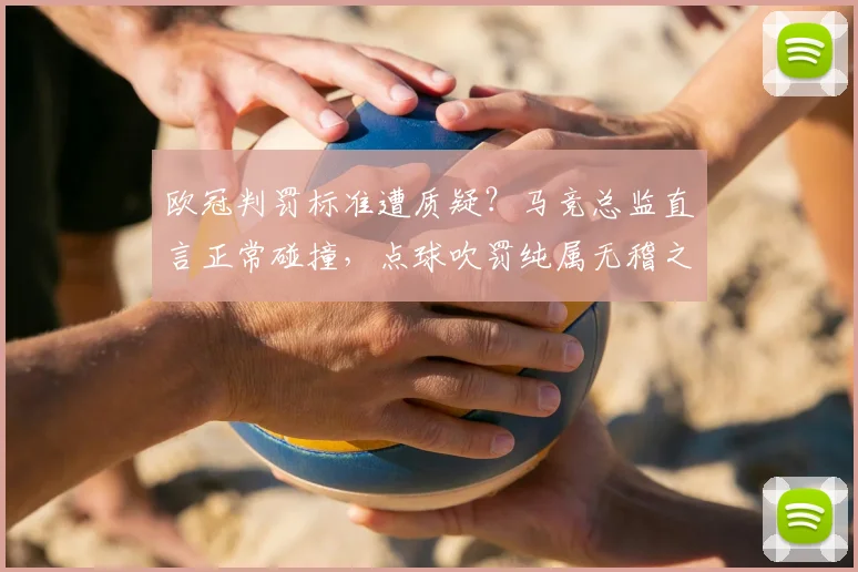 欧冠判罚标准遭质疑？马竞总监直言正常碰撞，点球吹罚纯属无稽之谈！