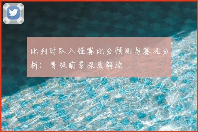 比利时队八强赛比分预测与赛况分析：晋级前景深度解读