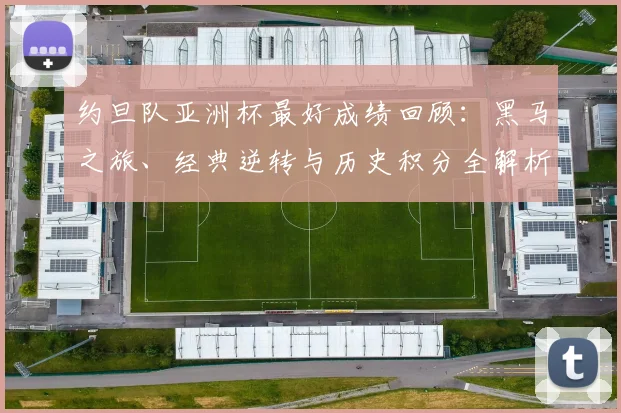 约旦队亚洲杯最好成绩回顾：黑马之旅、经典逆转与历史积分全解析