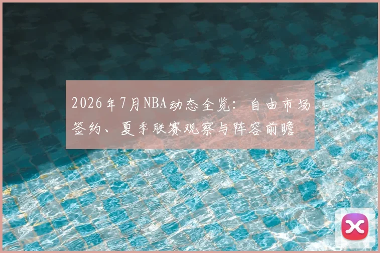 2026年7月NBA动态全览：自由市场签约、夏季联赛观察与阵容前瞻