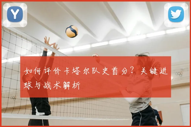 如何评价卡塔尔队史首分?关键进球与战术解析