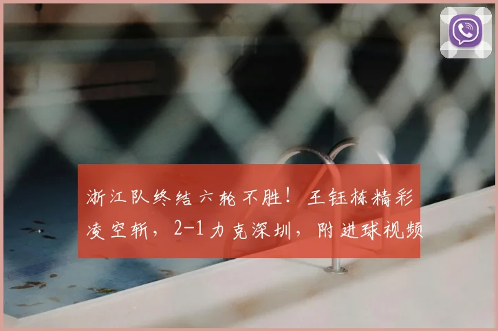 浙江队终结六轮不胜！王钰栋精彩凌空斩，2-1力克深圳，附进球视频与全场集锦