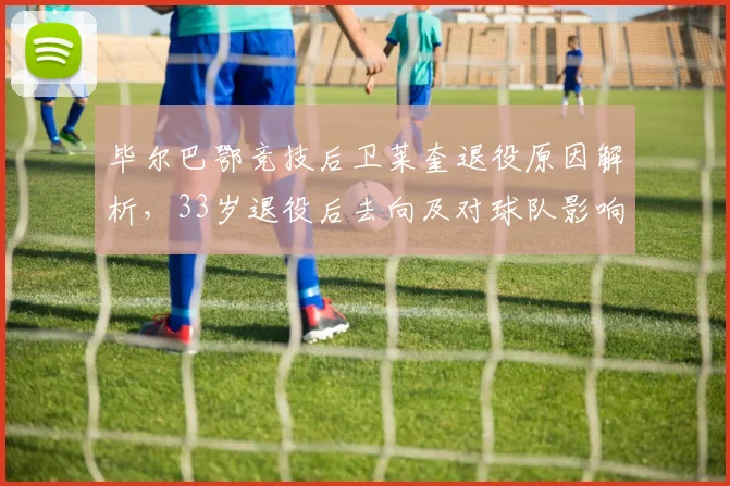 毕尔巴鄂竞技后卫莱奎退役原因解析，33岁退役后去向及对球队影响